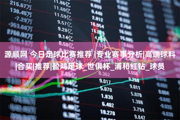 源顺网 今日足球比赛推荐 |专业赛事分析|高端球料|合买|推荐|盈鸿足球_世俱杯_浦和红钻_球员