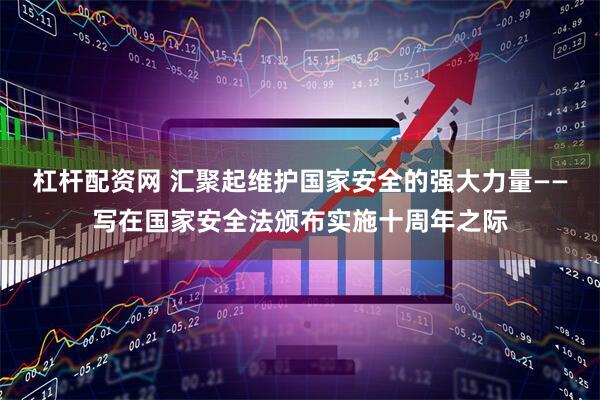 杠杆配资网 汇聚起维护国家安全的强大力量——写在国家安全法颁布实施十周年之际