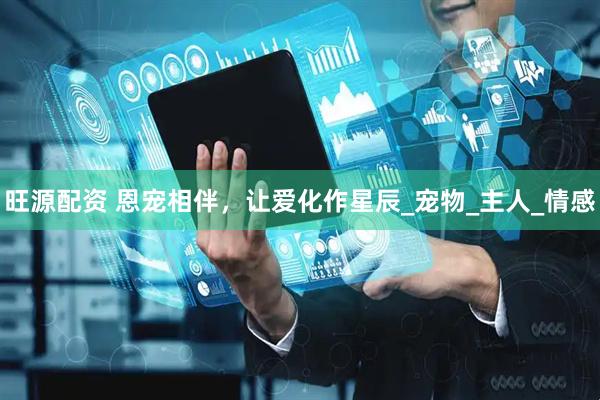 旺源配资 恩宠相伴，让爱化作星辰_宠物_主人_情感