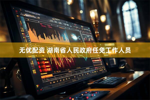 无优配资 湖南省人民政府任免工作人员