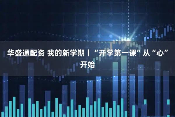 华盛通配资 我的新学期丨“开学第一课”从“心”开始