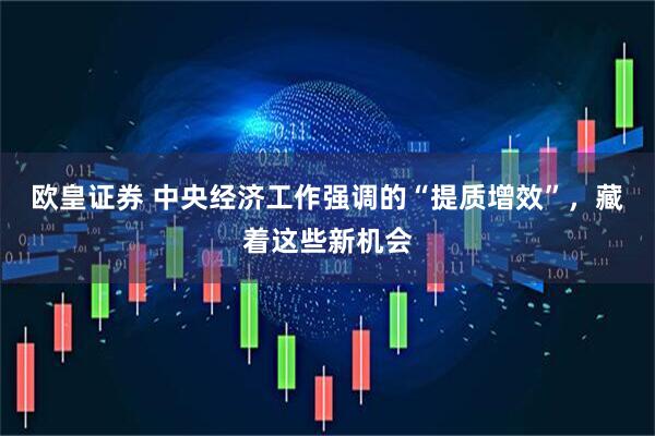 欧皇证券 中央经济工作强调的“提质增效”，藏着这些新机会