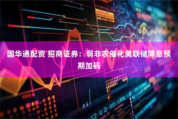 国华通配资 招商证券：弱非农催化美联储降息预期加码