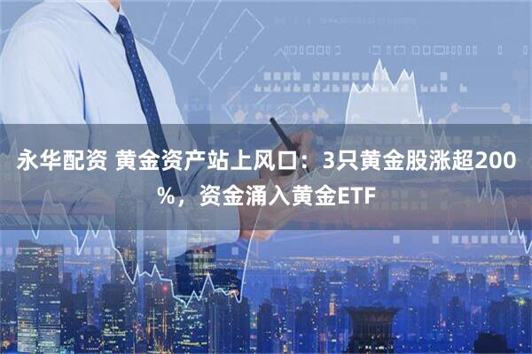 永华配资 黄金资产站上风口：3只黄金股涨超200%，资金涌入黄金ETF