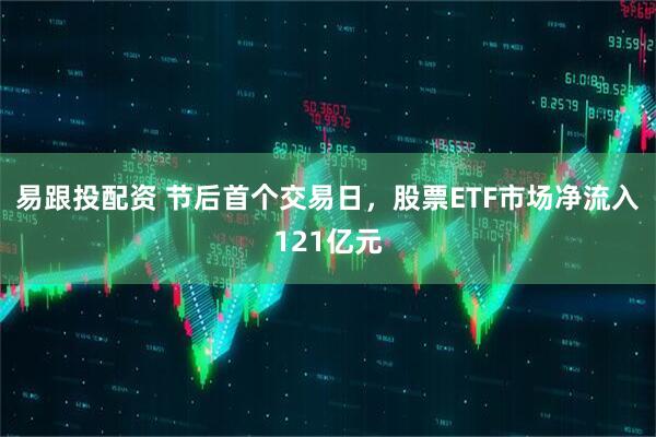 易跟投配资 节后首个交易日，股票ETF市场净流入121亿元