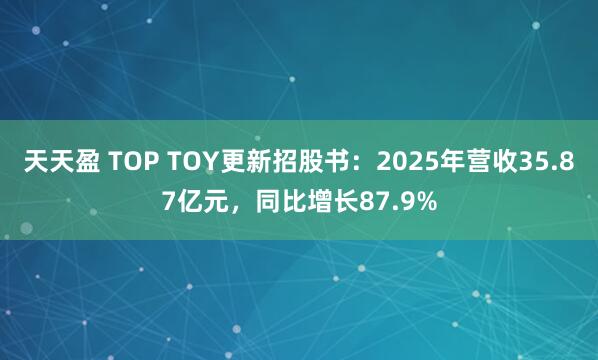 天天盈 TOP TOY更新招股书：2025年营收35.87亿元，同比增长87.9%