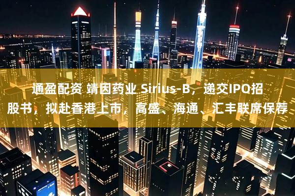 通盈配资 靖因药业 Sirius-B，递交IPO招股书，拟赴香港上市，高盛、海通、汇丰联席保荐