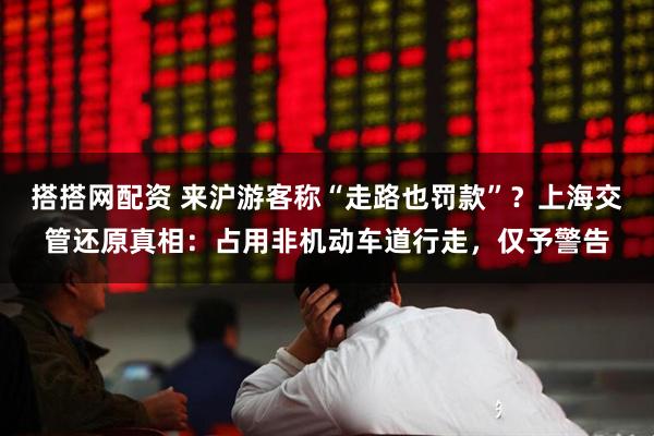 搭搭网配资 来沪游客称“走路也罚款”？上海交管还原真相：占用非机动车道行走，仅予警告